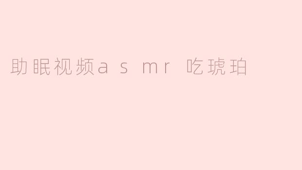 助眠视频asmr吃琥珀
