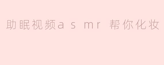 助眠视频ASMR能帮助我在化妆过程中放松吗？**