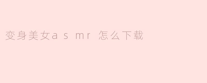 如何下载变身美女ASMR？**