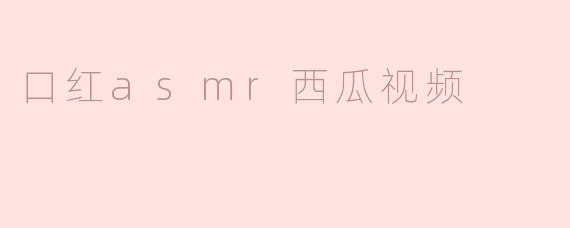 沉浸在口红ASMR的世界：探寻西瓜视频中的美妆艺术