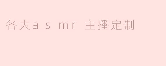 ### 各大ASMR主播定制：个性化体验带来的舒适感