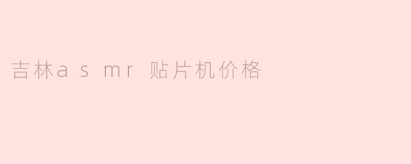 吉林asmr贴片机价格