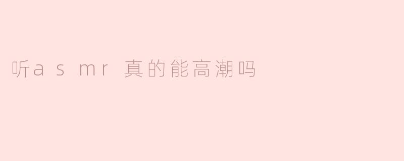 听ASMR真的能高潮吗？****