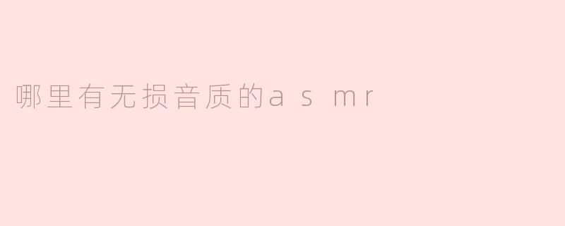 探索无损音质ASMR的世界：在哪儿能找到最佳体验