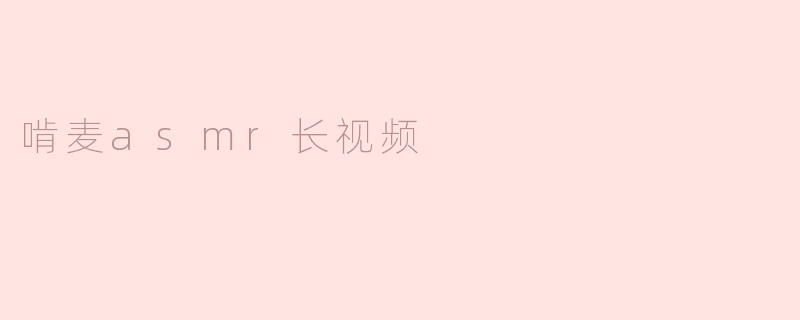 啃麦asmr长视频