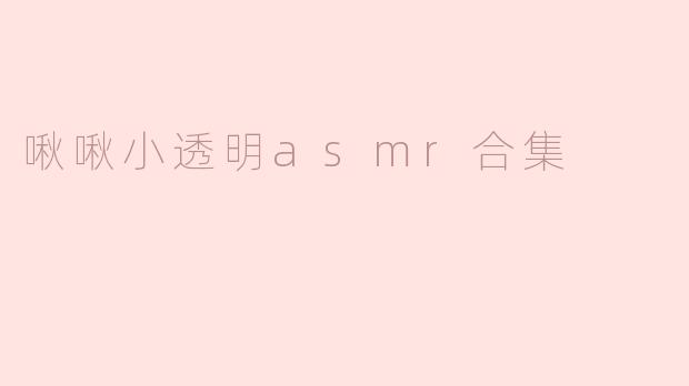 沉浸在“啾啾小透明ASMR合集”的奇妙世界