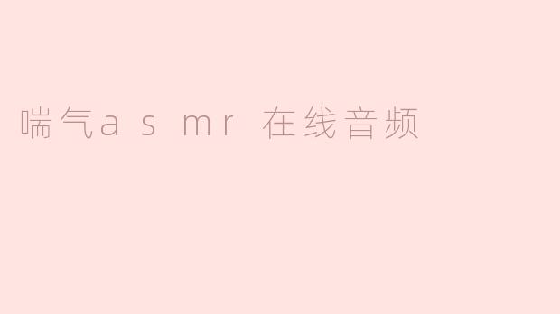 ### 沉浸在喘气ASMR的音浪中，感受身心的宁静