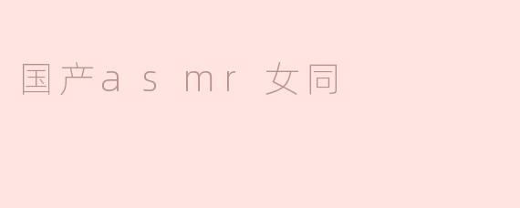 探索国产ASMR女同领域的崛起与影响