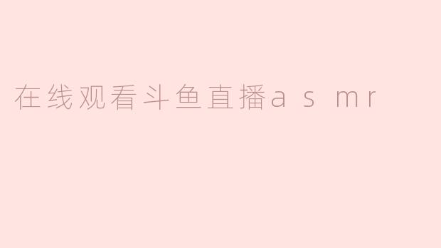 沉浸声音的海洋：在线观看斗鱼直播ASMR的独特体验