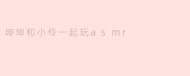 坤坤和小伶一起玩ASMR，你觉得他们的声音效果怎么样？****