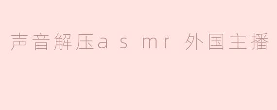 声音解压asmr外国主播