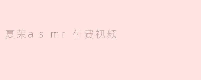夏茉asmr付费视频