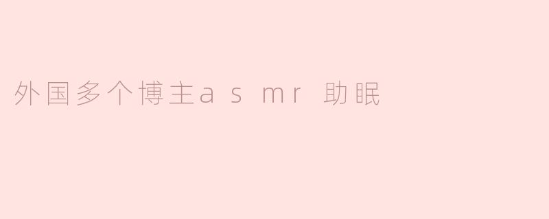 探索外国博主的ASMR助眠之旅