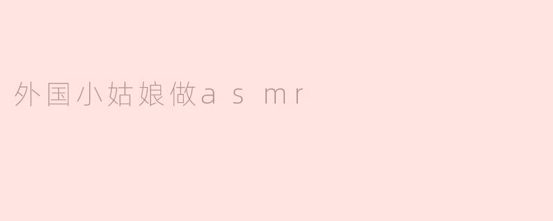 外国小姑娘做asmr