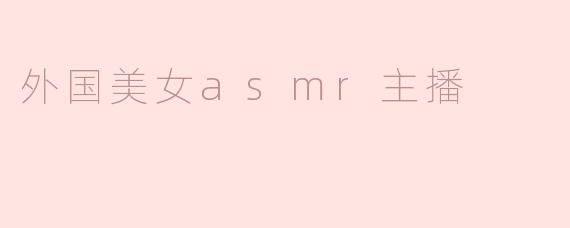 ### 全球ASMR风潮中的外国美女主播
