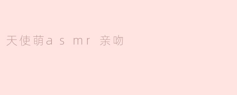 ### 天使萌ASMR亲吻：触动心灵的声音盛宴