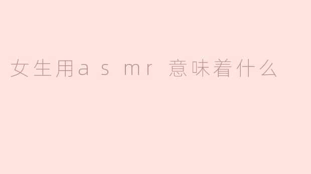 ### 女生使用ASMR的背后意义