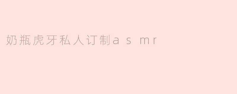 什么是“奶瓶虎牙私人订制asmr”？**