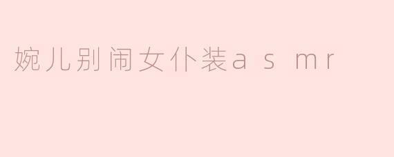 婉儿别闹女仆装asmr