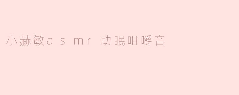 聆听小赫敏的咀嚼音：ASMR助眠的奇妙体验