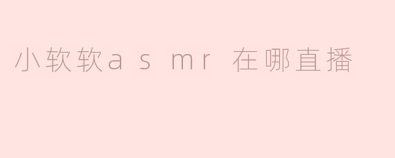 小软软asmr在哪直播