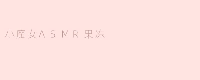 小魔女ASMR果冻的声音有什么特别之处，让人听了觉得放松？**