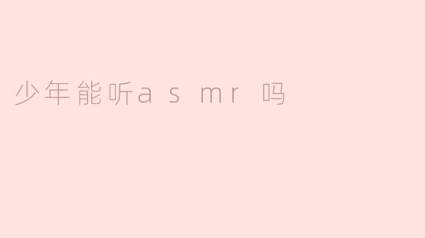 少年能听ASMR吗？  