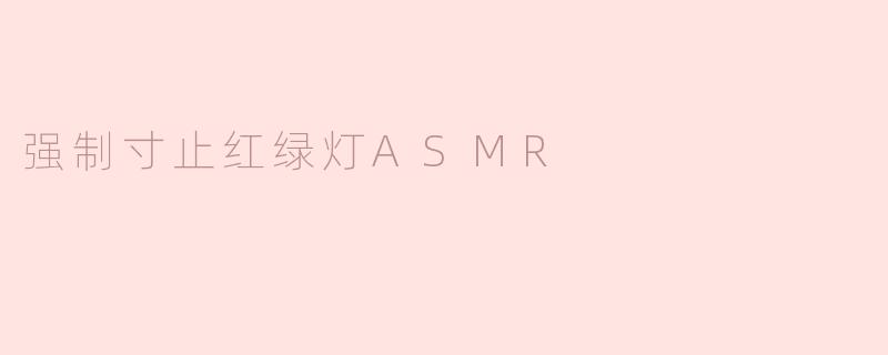 什么是强制寸止红绿灯ASMR？****