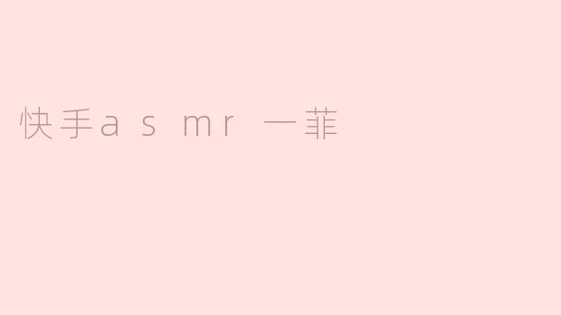 快手上的“asmr一菲”是什么类型的内容，为什么那么受欢迎？