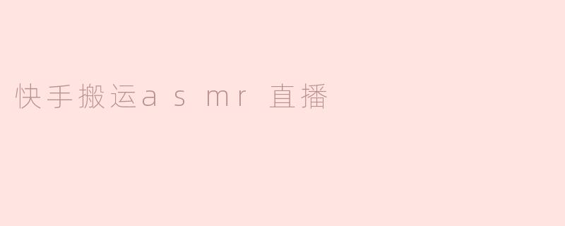 快手搬运ASMR直播的魅力与挑战