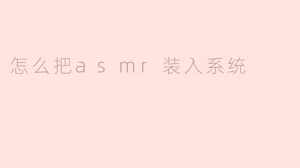 怎么把ASMR装入系统，以便更好地体验放松和舒缓的效果？**