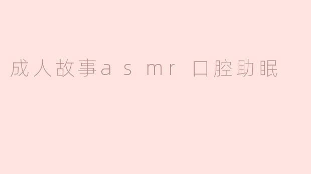 探索成人故事ASMR：口腔助眠的奇妙体验