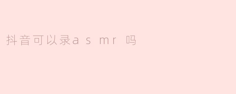 抖音可以录ASMR吗？