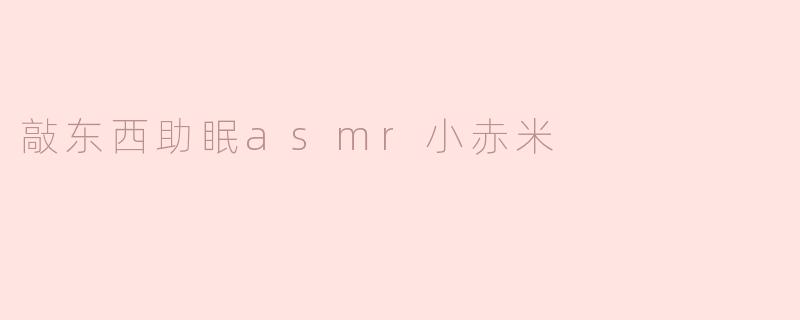 ### 探寻“敲东西助眠 ASMR 小赤米”的宁静之音