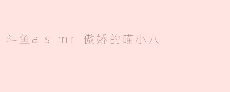 斗鱼asmr傲娇的喵小八