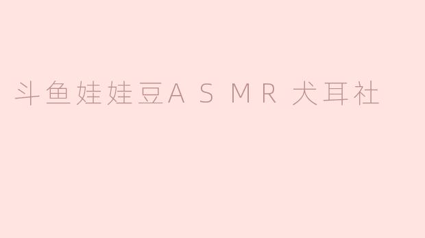 斗鱼娃娃豆ASMR犬耳社