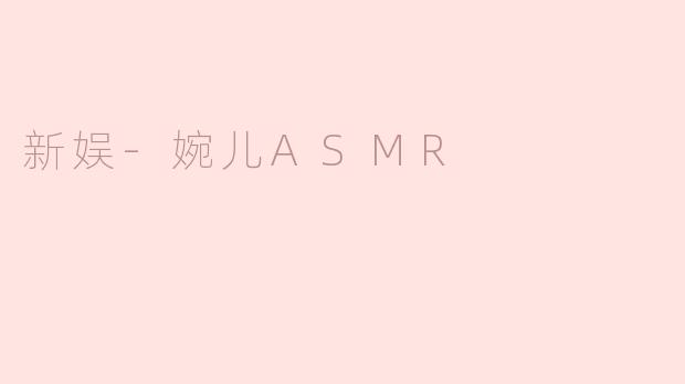 探索新娱-婉儿ASMR：身心放松的新体验