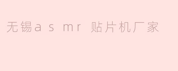 无锡有哪些知名的ASMR贴片机厂家？**