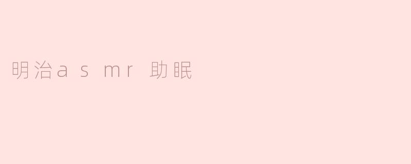 明治ASMR助眠是什么？它是如何帮助我们放松和入睡的？