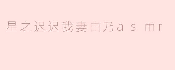 星之迟迟我妻由乃asmr