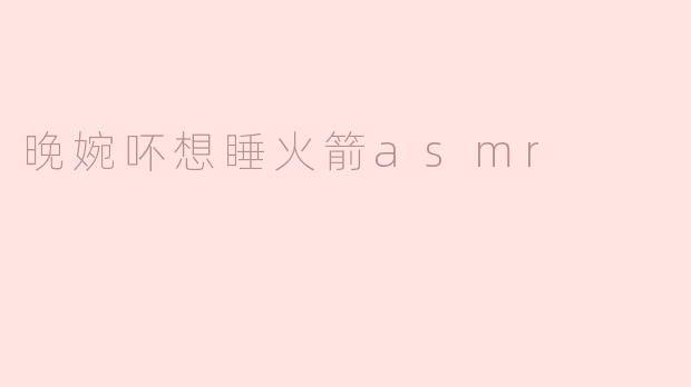 晚婉为什么不想睡火箭ASMR？****