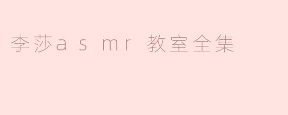 沉浸在宁静之中：探索李莎ASMR教室全集