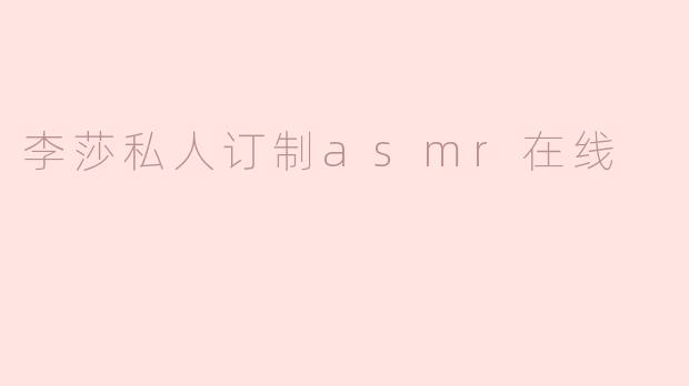 李莎私人订制ASMR在线是什么？**