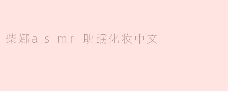 ### 柴娜ASMR助眠化妆：让你在美丽与宁静中入眠