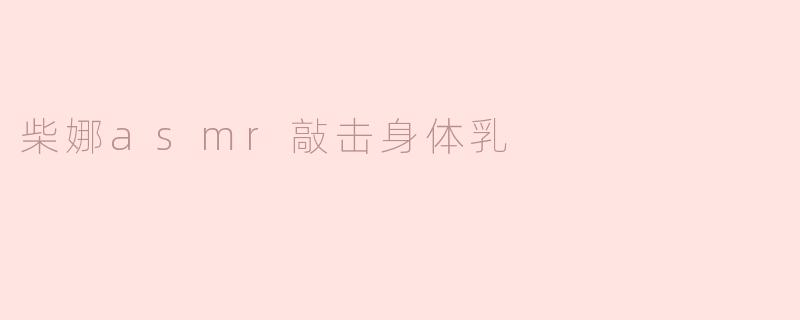 柴娜的ASMR视频中的敲击身体乳效果如何？