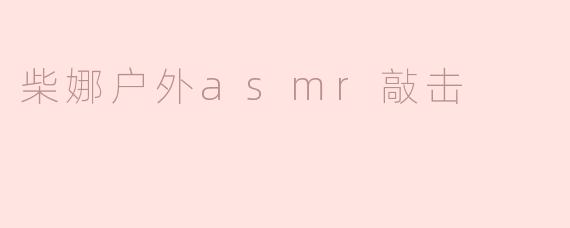 探索柴娜户外ASMR敲击：自然之音的心灵按摩