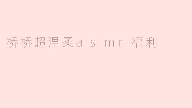 桥桥超温柔ASMR福利，让心灵在声音中漫游
