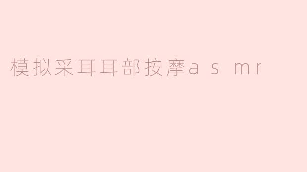 什么是模拟采耳耳部按摩ASMR，这种体验有什么好处？