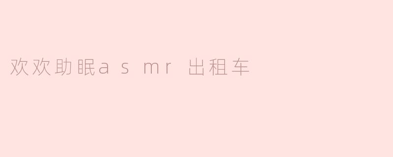 ### 欢欢助眠ASMR出租车：让你在城市喧嚣中找到宁静