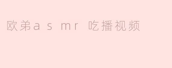 ### 欧弟ASMR吃播视频：听觉与美食的双重享受